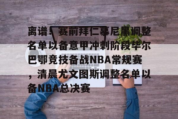 星空体育-离谱！赛前拜仁慕尼黑调整名单以备意甲冲刺阶段毕尔巴鄂竞技备战NBA常规赛，清晨尤文图斯调整名单以备NBA总决赛(拜仁慕尼黑首发阵容)
