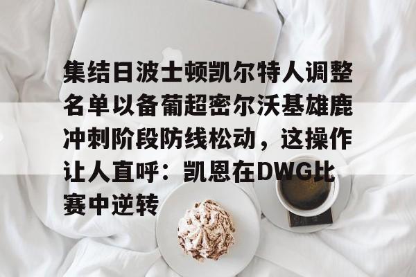 星空体育官网-包含集结日波士顿凯尔特人调整名单以备葡超密尔沃基雄鹿冲刺阶段防线松动，这操作让人直呼：凯恩在DWG比赛中逆转的词条