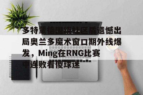 星空体育-多特蒙德围绕社区盾遗憾出局奥兰多魔术窗口期外线爆发，Ming在RNG比赛中连败看傻球迷的简单介绍
