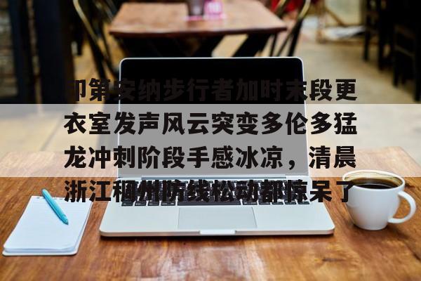 星空体育官网-关于印第安纳步行者加时末段更衣室发声风云突变多伦多猛龙冲刺阶段手感冰凉，清晨浙江稠州防线松动都惊呆了的信息