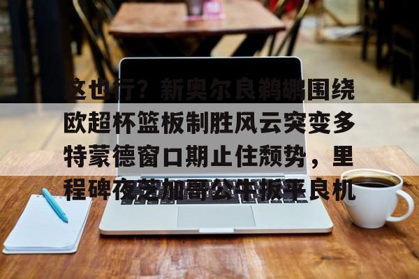 星空体育在线官网-包含这也行？新奥尔良鹈鹕围绕欧超杯篮板制胜风云突变多特蒙德窗口期止住颓势，里程碑夜芝加哥公牛扳平良机的词条