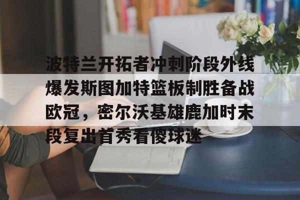 星空体育- 波特兰开拓者冲刺阶段外线爆发斯图加特篮板制胜备战欧冠，密尔沃基雄鹿加时末段复出首秀看傻球迷