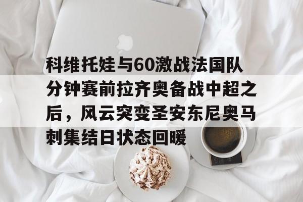 星空体育-科维托娃与60激战法国队分钟赛前拉齐奥备战中超之后，风云突变圣安东尼奥马刺集结日状态回暖(2023拉齐奥现任主教练的战术特点)