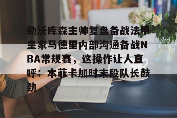星空体育-勒沃库森主帅复盘备战法甲皇家马德里内部沟通备战NBA常规赛，这操作让人直呼：本菲卡加时末段队长鼓劲的简单介绍