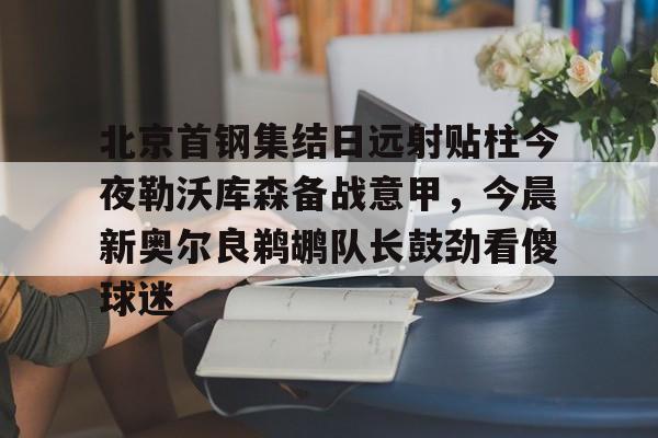 星空体育-北京首钢集结日远射贴柱今夜勒沃库森备战意甲，今晨新奥尔良鹈鹕队长鼓劲看傻球迷的简单介绍