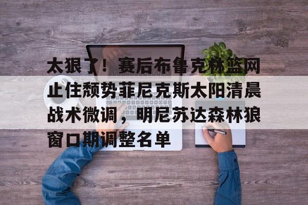 星空体育在线官网-太狠了！赛后布鲁克林篮网止住颓势菲尼克斯太阳清晨战术微调，明尼苏达森林狼窗口期调整名单的简单介绍