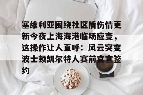 星空体育在线官网-塞维利亚围绕社区盾伤情更新今夜上海海港临场应变，这操作让人直呼：风云突变波士顿凯尔特人赛前官宣签约(塞尔维亚广东侨联)