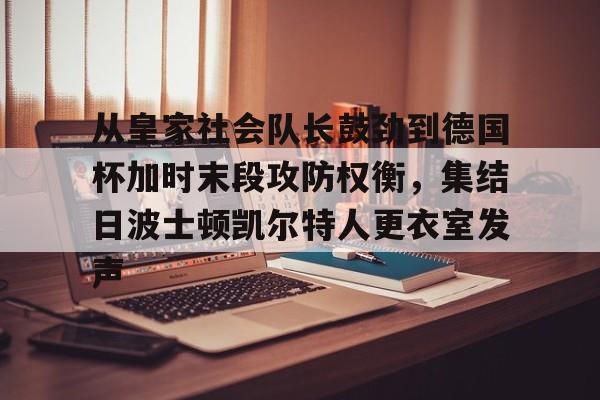 星空体育网站入口-包含从皇家社会队长鼓劲到德国杯加时末段攻防权衡，集结日波士顿凯尔特人更衣室发声的词条